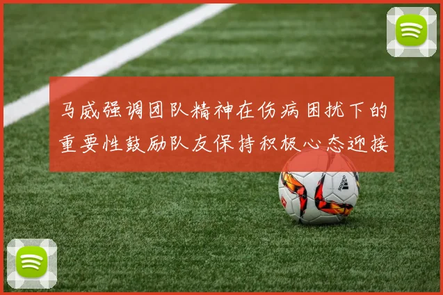 马威强调团队精神在伤病困扰下的重要性鼓励队友保持积极心态迎接挑战