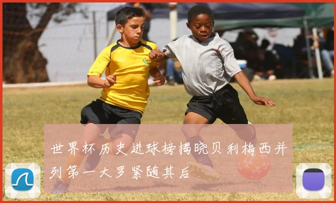 世界杯历史进球榜揭晓贝利梅西并列第一大罗紧随其后