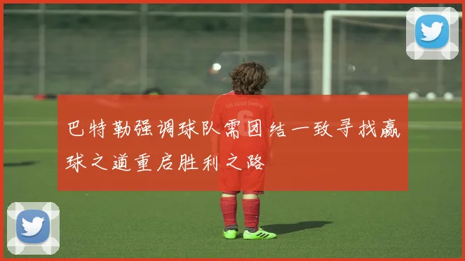 巴特勒强调球队需团结一致寻找赢球之道重启胜利之路