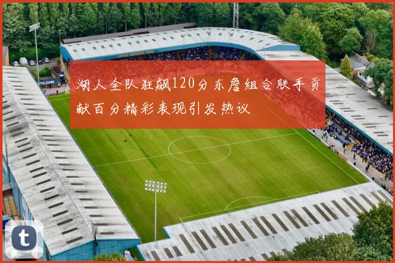 湖人全队狂飙120分东詹组合联手贡献百分精彩表现引发热议