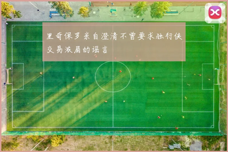里奇保罗亲自澄清不曾要求独行侠交易浓眉的谣言