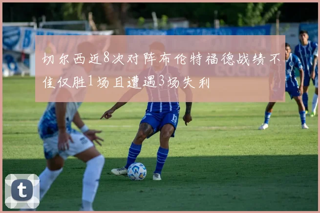 切尔西近8次对阵布伦特福德战绩不佳仅胜1场且遭遇3场失利