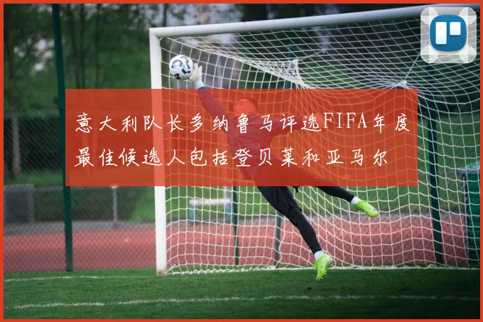 意大利队长多纳鲁马评选FIFA年度最佳候选人包括登贝莱和亚马尔