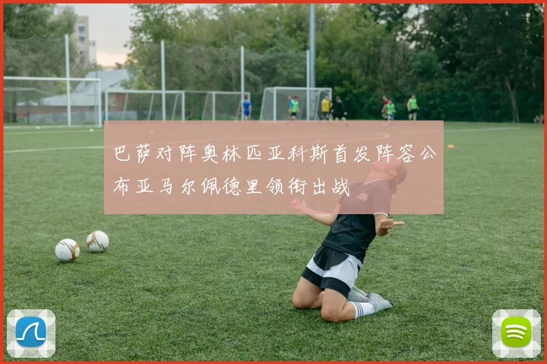 巴萨对阵奥林匹亚科斯首发阵容公布亚马尔佩德里领衔出战