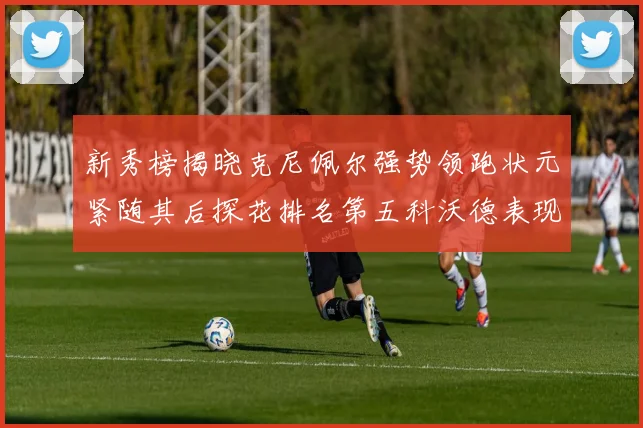 新秀榜揭晓克尼佩尔强势领跑状元紧随其后探花排名第五科沃德表现抢眼位列第三