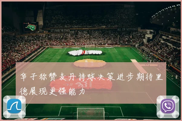 华子称赞麦丹持球决策进步期待里德展现更强能力