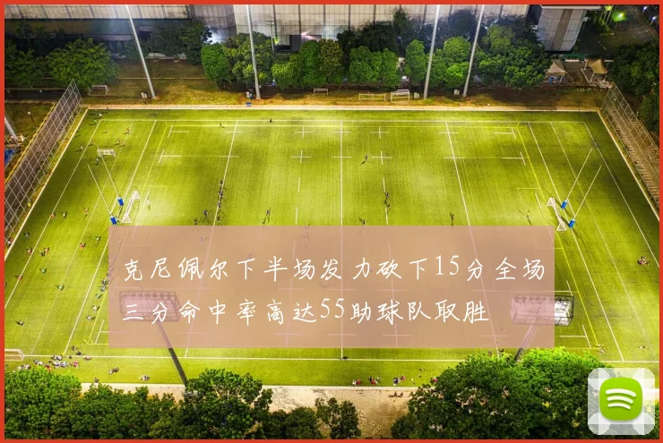 克尼佩尔下半场发力砍下15分全场三分命中率高达55助球队取胜