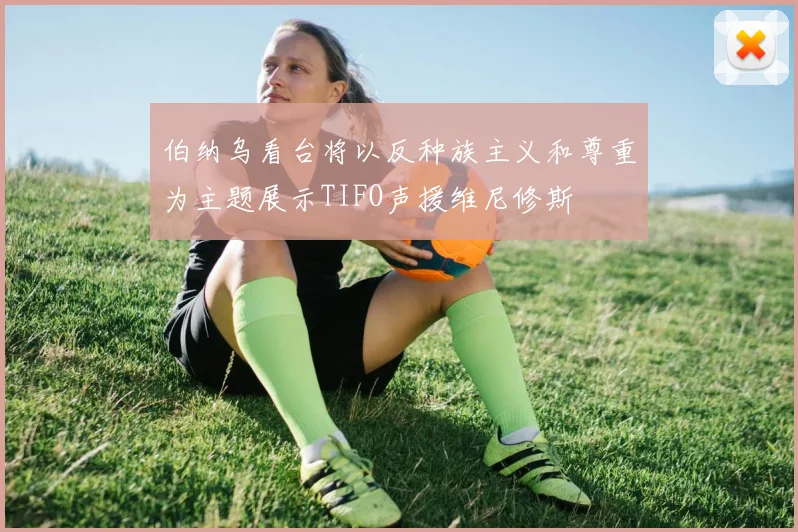 伯纳乌看台将以反种族主义和尊重为主题展示TIFO声援维尼修斯