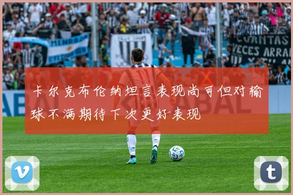 卡尔克布伦纳坦言表现尚可但对输球不满期待下次更好表现