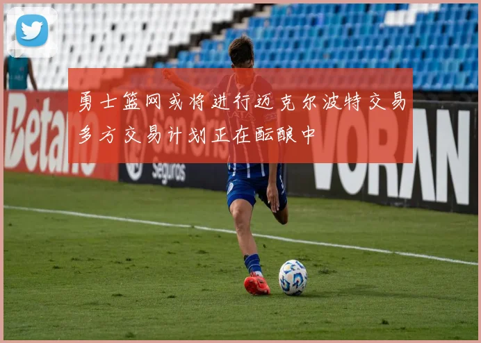 勇士篮网或将进行迈克尔波特交易多方交易计划正在酝酿中