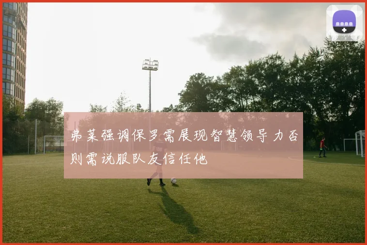 弗莱强调保罗需展现智慧领导力否则需说服队友信任他