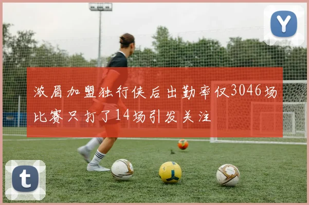 浓眉加盟独行侠后出勤率仅3046场比赛只打了14场引发关注