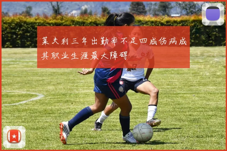 莱夫利三年出勤率不足四成伤病成其职业生涯最大障碍