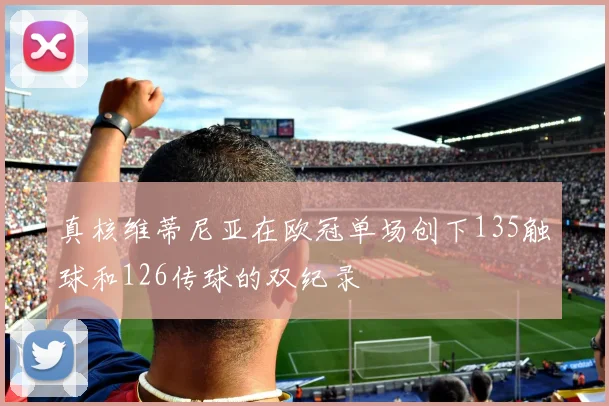 真核维蒂尼亚在欧冠单场创下135触球和126传球的双纪录