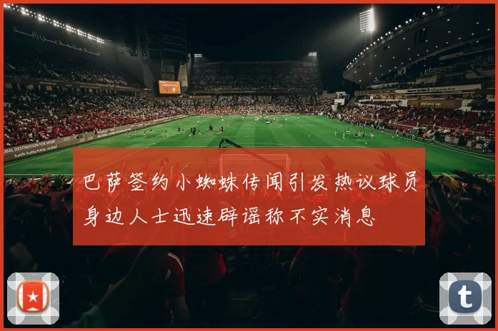 巴萨签约小蜘蛛传闻引发热议球员身边人士迅速辟谣称不实消息
