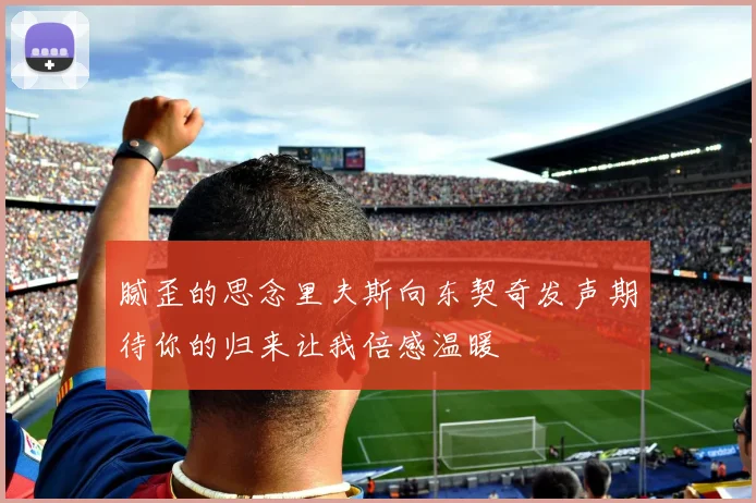 腻歪的思念里夫斯向东契奇发声期待你的归来让我倍感温暖