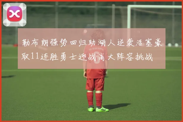勒布朗强势回归助湖人逆袭活塞豪取11连胜勇士迎战高大阵容挑战